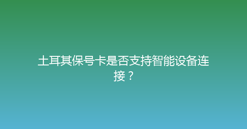 土耳其保号卡是否支持智能设备连接？ 