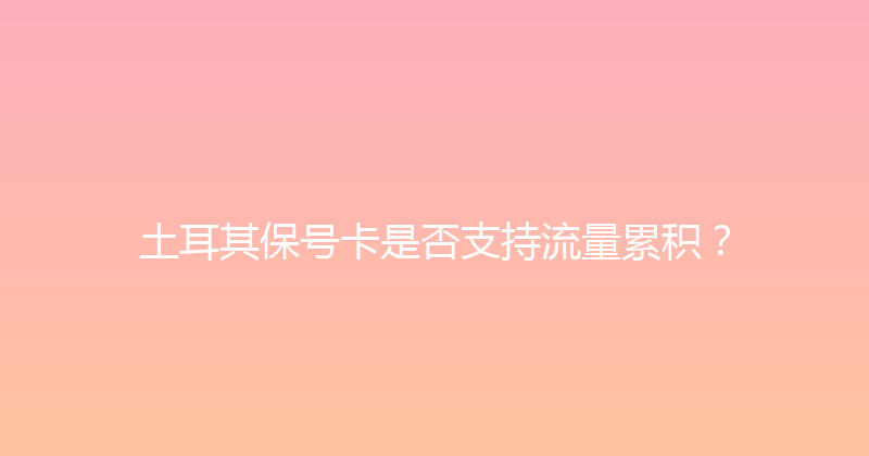 土耳其保号卡是否支持流量累积？ 