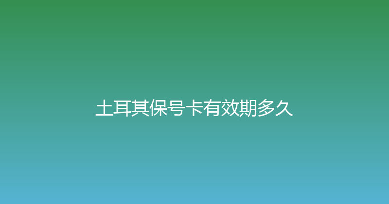 土耳其保号卡有效期多久 