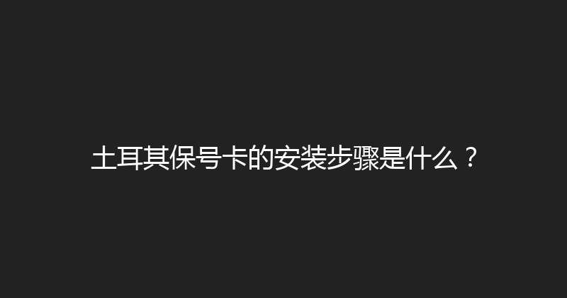土耳其保号卡的安装步骤是什么？ 