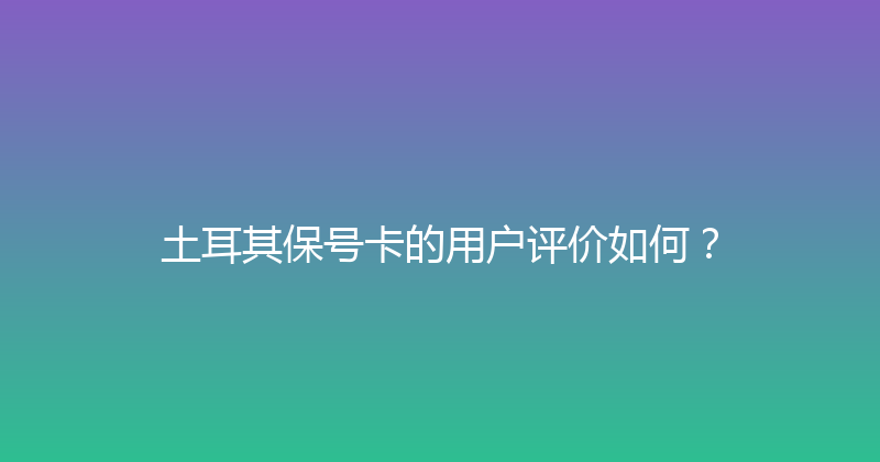 土耳其保号卡的用户评价如何？ 