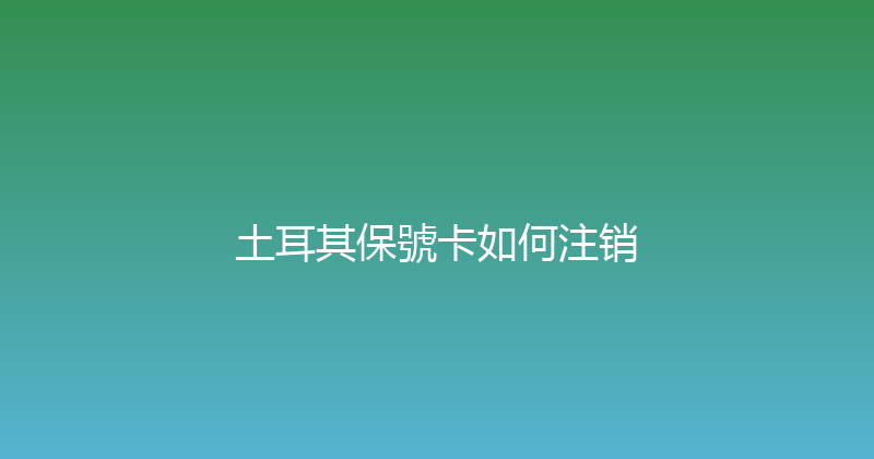 土耳其保號卡如何注销 