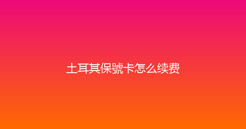 土耳其保號卡怎么续费 