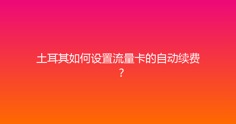 土耳其如何设置流量卡的自动续费？ 