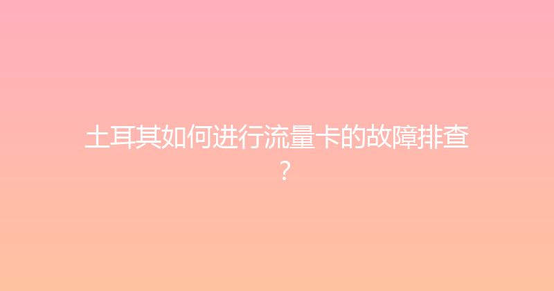 土耳其如何进行流量卡的故障排查？ 