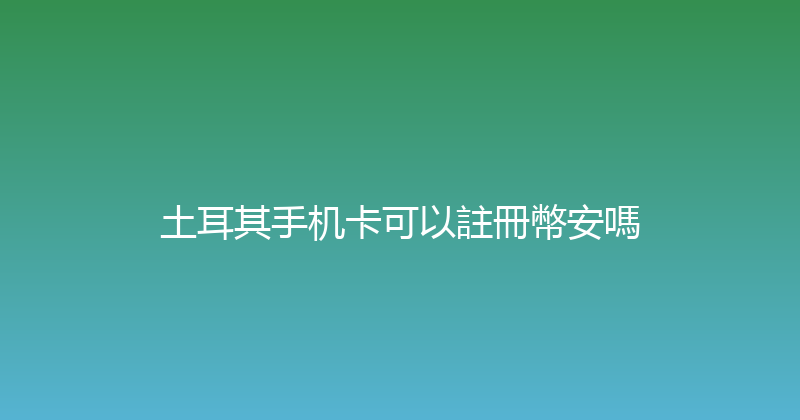 土耳其手机卡可以註冊幣安嗎 