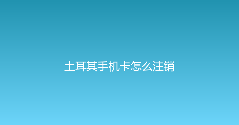 土耳其手机卡怎么注销 