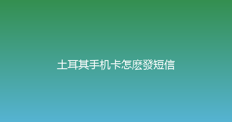 土耳其手机卡怎麽發短信 