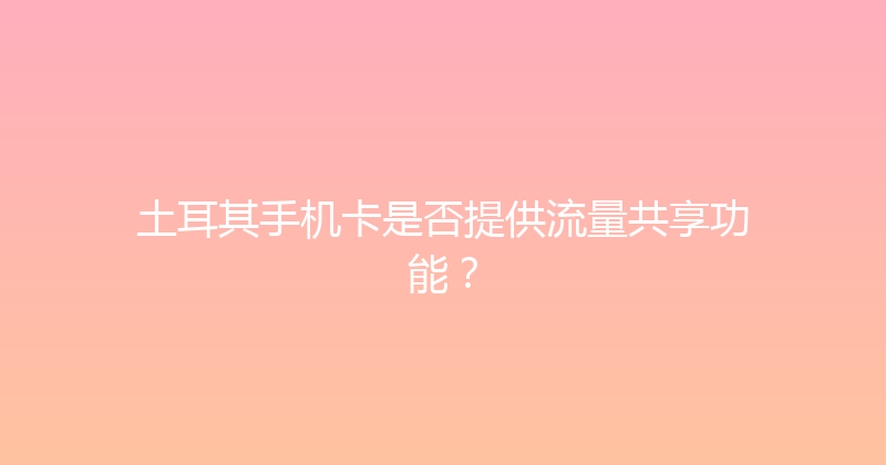 土耳其手机卡是否提供流量共享功能？ 