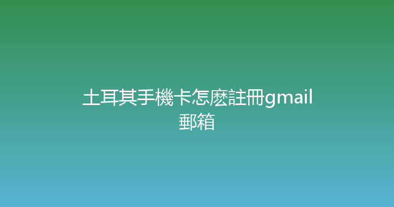 土耳其手機卡怎麽註冊gmail郵箱 