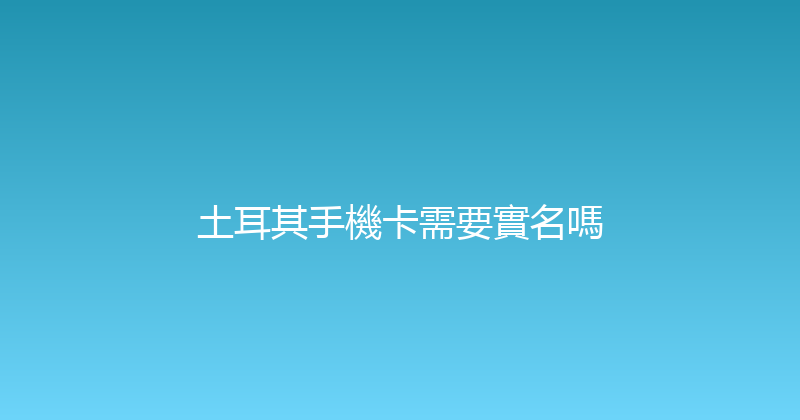 土耳其手機卡需要實名嗎 