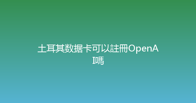 土耳其数据卡可以註冊OpenAI嗎 