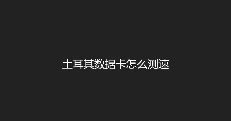 土耳其数据卡怎么测速 