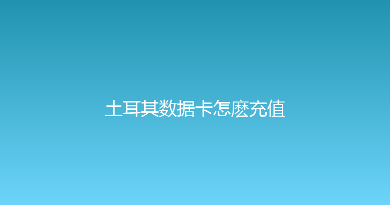 土耳其数据卡怎麽充值 