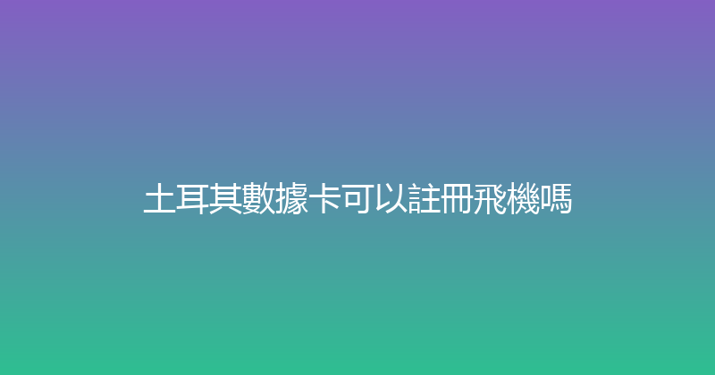 土耳其數據卡可以註冊飛機嗎 