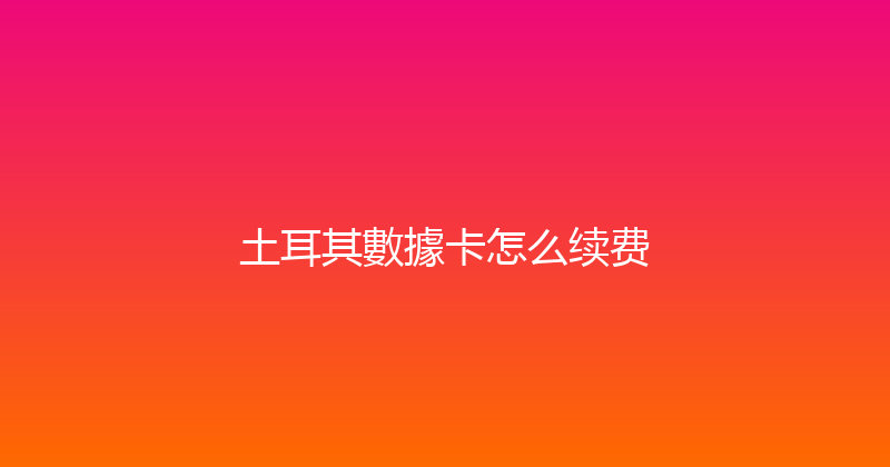 土耳其數據卡怎么续费 