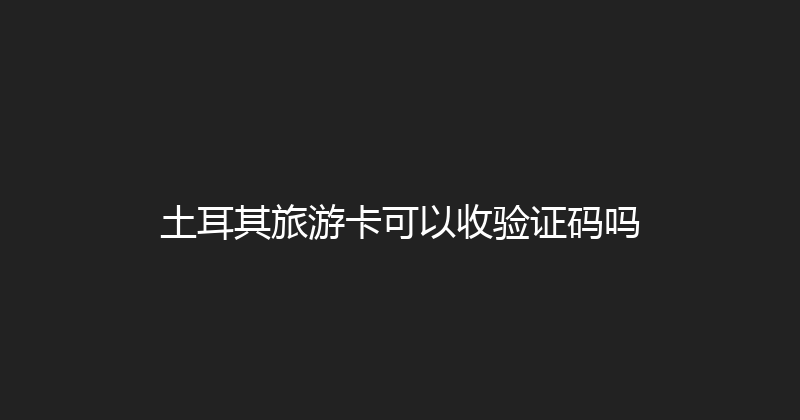 土耳其旅游卡可以收验证码吗 