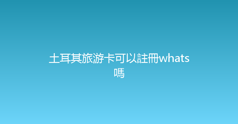 土耳其旅游卡可以註冊whats嗎 