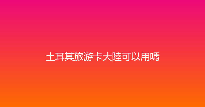 土耳其旅游卡大陸可以用嗎 