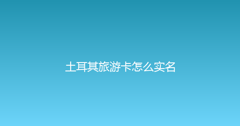 土耳其旅游卡怎么实名 