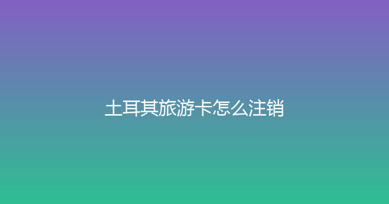 土耳其旅游卡怎么注销 