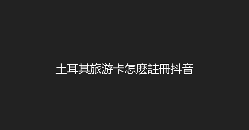 土耳其旅游卡怎麽註冊抖音 