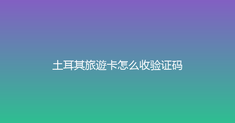 土耳其旅遊卡怎么收验证码 