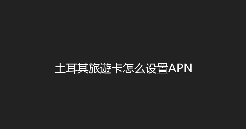 土耳其旅遊卡怎么设置APN 