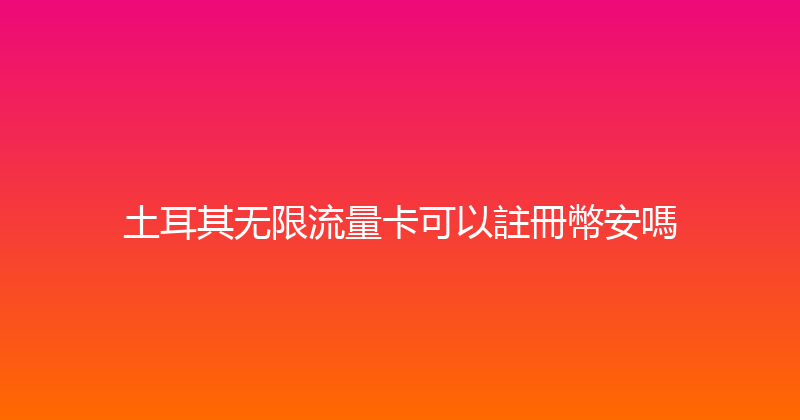 土耳其无限流量卡可以註冊幣安嗎 