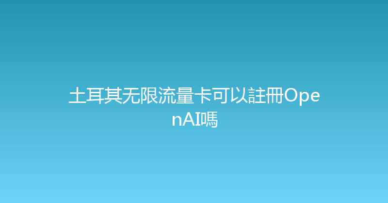 土耳其无限流量卡可以註冊OpenAI嗎 