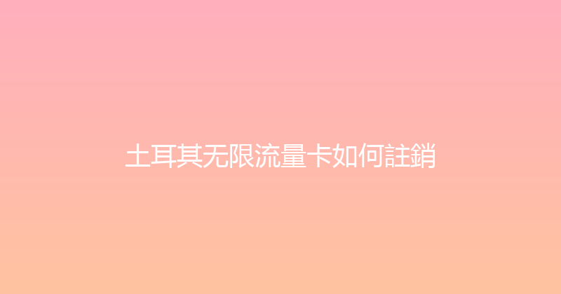 土耳其无限流量卡如何註銷 