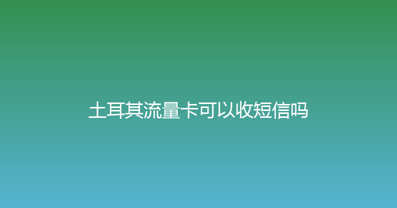 土耳其流量卡可以收短信吗 