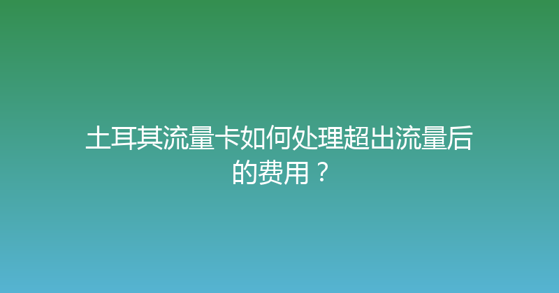 土耳其流量卡如何处理超出流量后的费用？ 