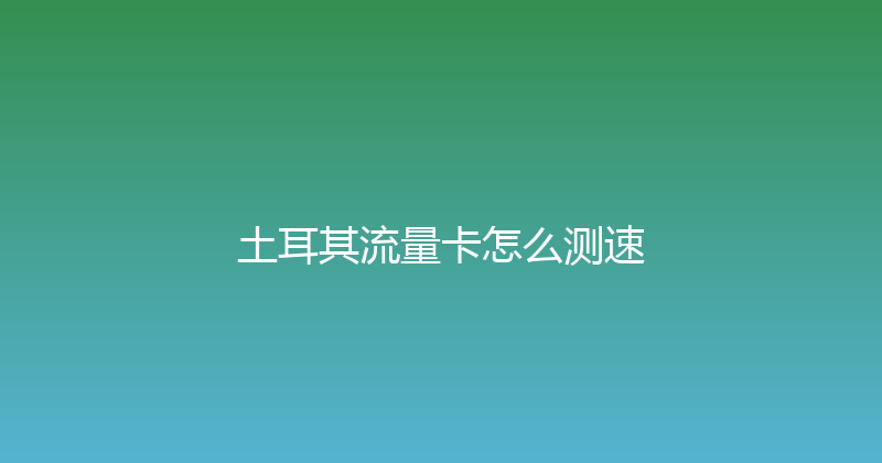 土耳其流量卡怎么测速 