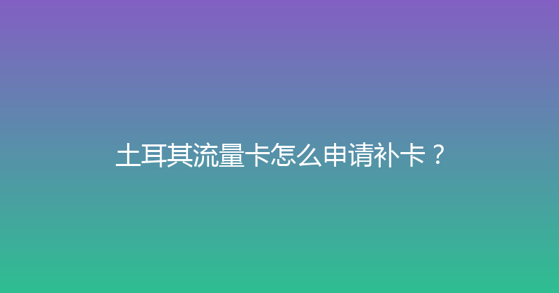 土耳其流量卡怎么申请补卡？ 