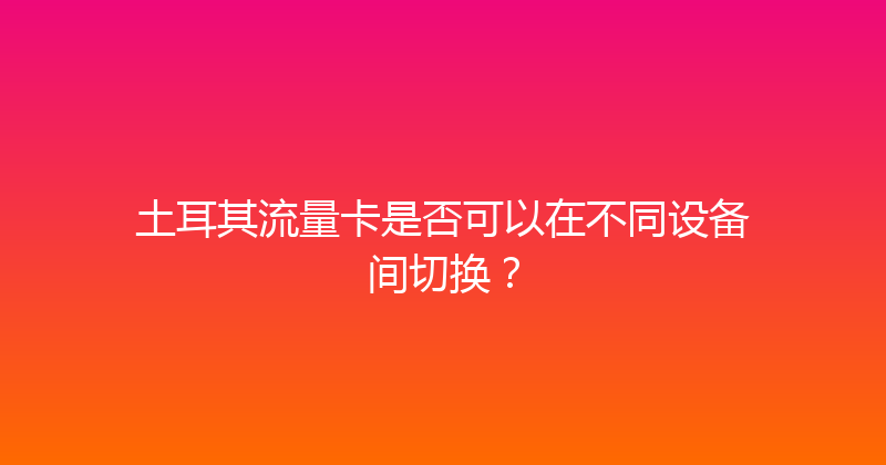 土耳其流量卡是否可以在不同设备间切换？ 