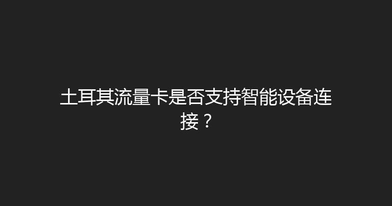 土耳其流量卡是否支持智能设备连接？ 