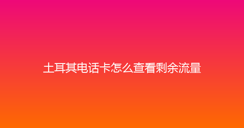 土耳其电话卡怎么查看剩余流量 