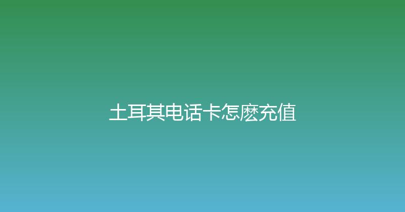土耳其电话卡怎麽充值 