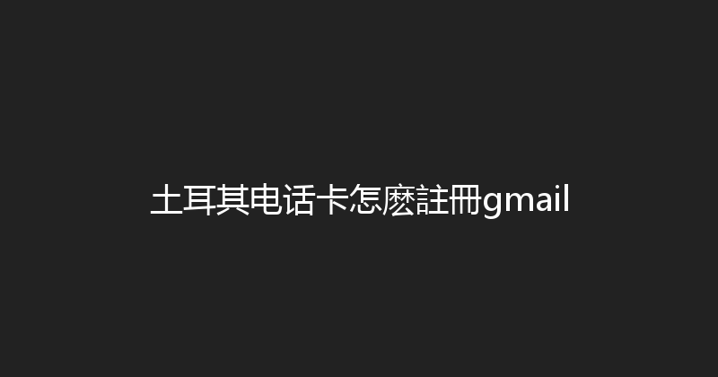 土耳其电话卡怎麽註冊gmail 