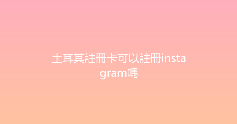土耳其註冊卡可以註冊instagram嗎 
