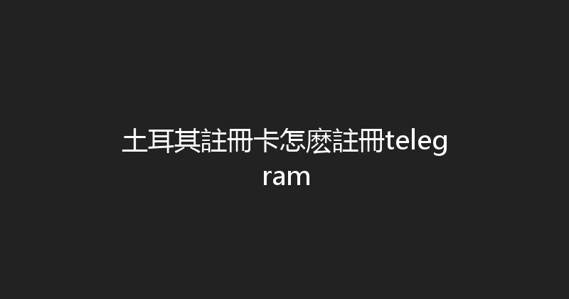 土耳其註冊卡怎麽註冊telegram 