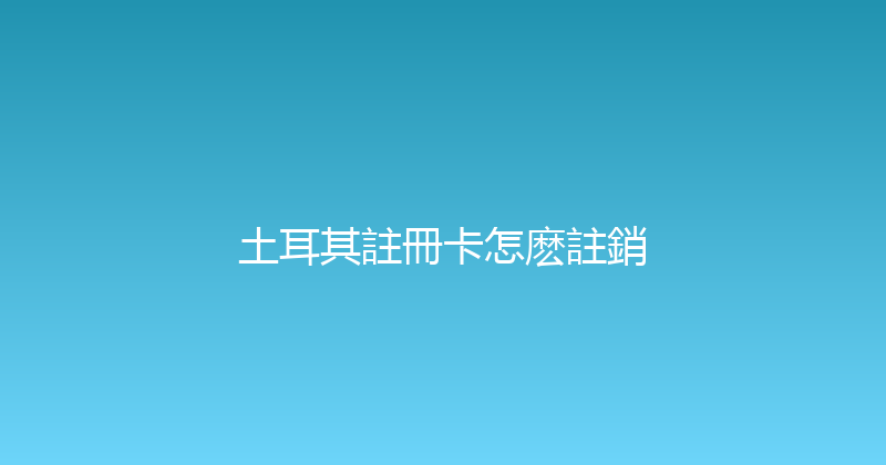 土耳其註冊卡怎麽註銷 