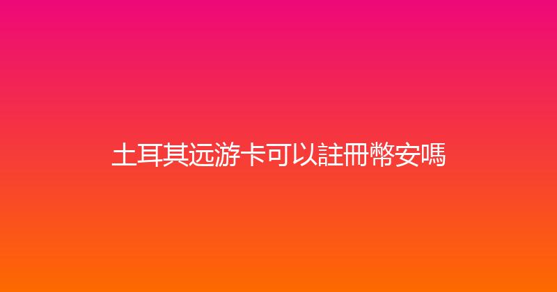 土耳其远游卡可以註冊幣安嗎 