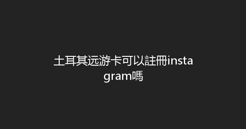 土耳其远游卡可以註冊instagram嗎 