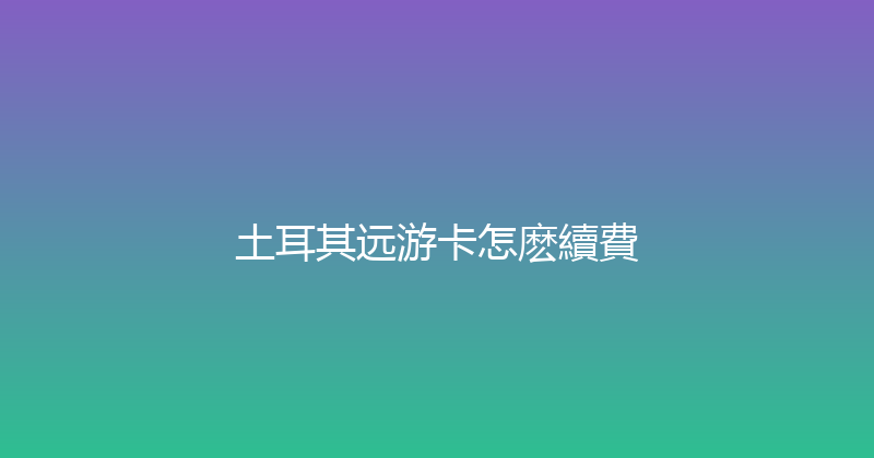 土耳其远游卡怎麽續費 