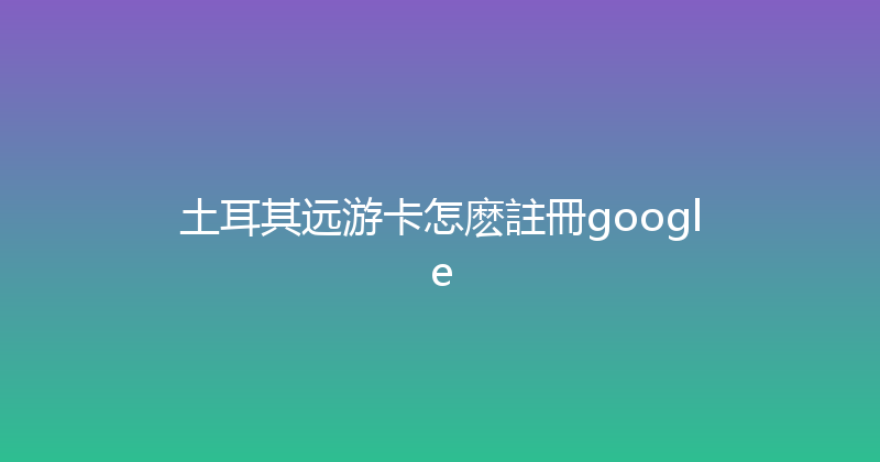 土耳其远游卡怎麽註冊google 