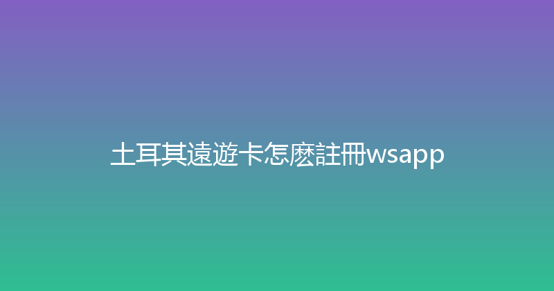 土耳其遠遊卡怎麽註冊wsapp 