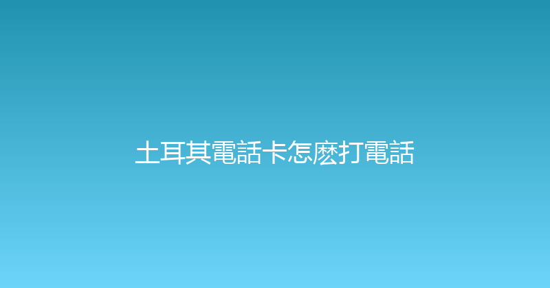 土耳其電話卡怎麽打電話 