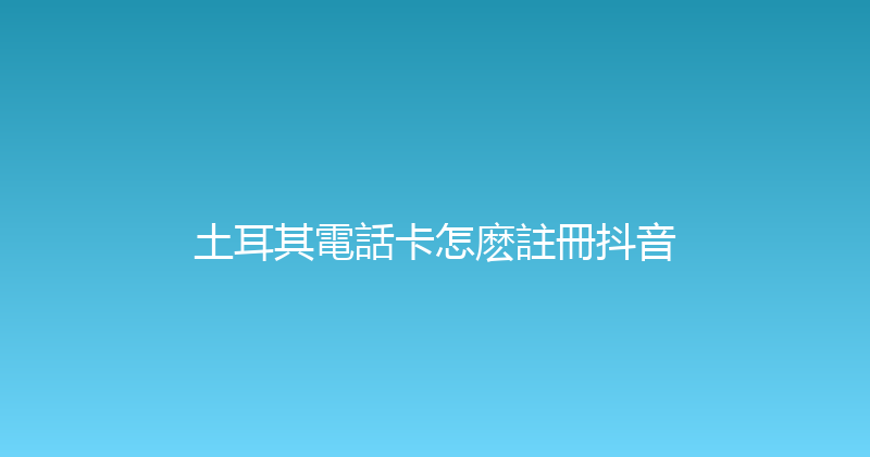 土耳其電話卡怎麽註冊抖音 